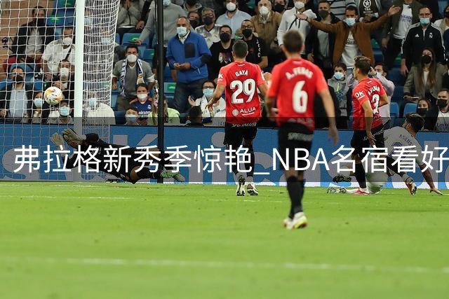 弗拉格新秀季惊艳 NBA名宿看好其冲击全明星