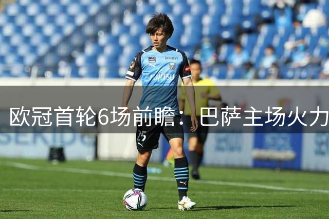 欧冠首轮6场前瞻：巴萨主场火力全开 枪手客场占优